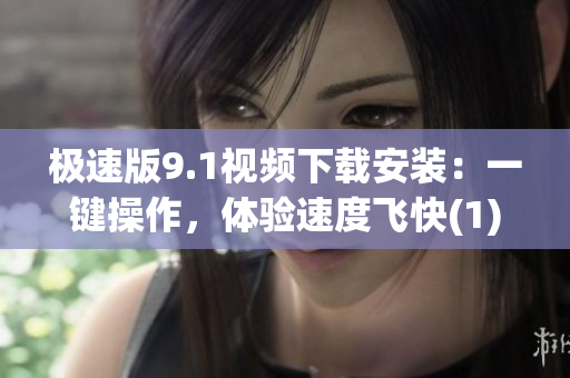 極速版9.1視頻下載安裝：一鍵操作，體驗速度飛快(1)