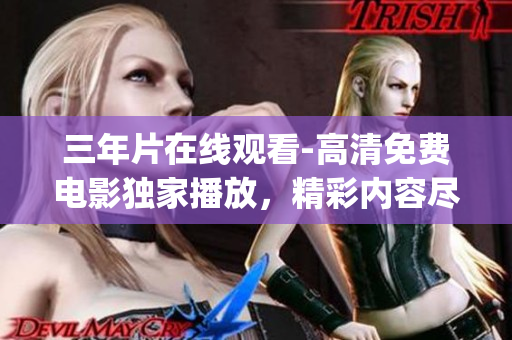三年片在線觀看-高清免費電影獨家播放，精彩內(nèi)容盡在觀影盛宴(1)