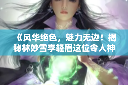 《風(fēng)華絕色，魅力無(wú)邊！揭秘林妙雪李輕眉這位令人神往的老板娘》