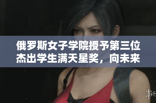 俄羅斯女子學院授予第三位杰出學生滿天星獎，向未來開啟新篇章