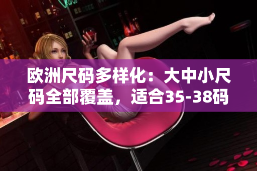 歐洲尺碼多樣化：大中小尺碼全部覆蓋，適合35-38碼難題解決