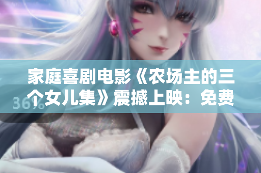 家庭喜劇電影《農(nóng)場(chǎng)主的三個(gè)女兒集》震撼上映：免費(fèi)觀看現(xiàn)已開(kāi)啟！