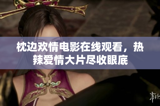 枕邊歡情電影在線觀看，熱辣愛情大片盡收眼底