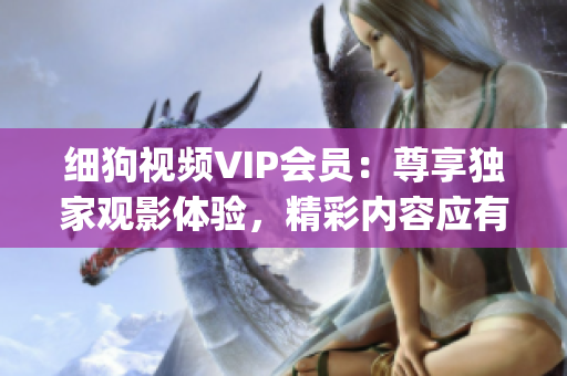細(xì)狗視頻VIP會員：尊享獨家觀影體驗，精彩內(nèi)容應(yīng)有盡有！(1)