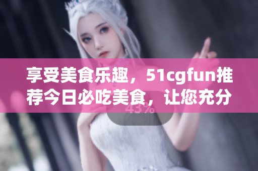 享受美食樂趣，51cgfun推薦今日必吃美食，讓您充分享受美食樂趣(1)
