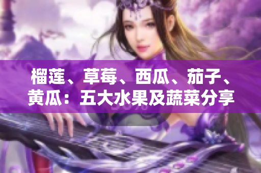 榴蓮、草莓、西瓜、茄子、黃瓜：五大水果及蔬菜分享健康與美味