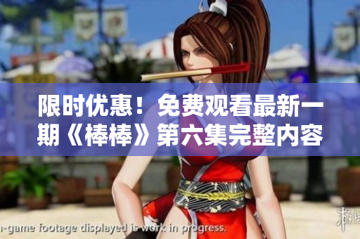 限時(shí)優(yōu)惠！免費(fèi)觀看最新一期《棒棒》第六集完整內(nèi)容，精彩不容錯(cuò)過(guò)！
