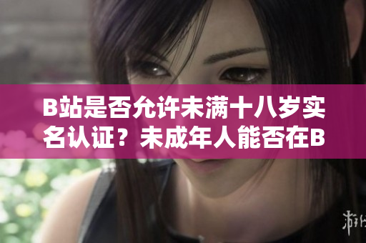 B站是否允許未滿十八歲實(shí)名認(rèn)證？未成年人能否在B站進(jìn)行實(shí)名認(rèn)證？