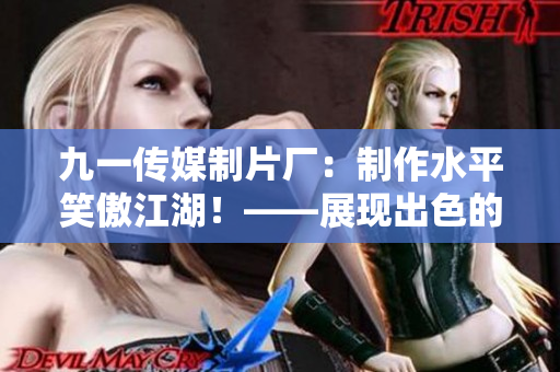 九一傳媒制片廠：制作水平笑傲江湖！——展現(xiàn)出色的電影制作實(shí)力