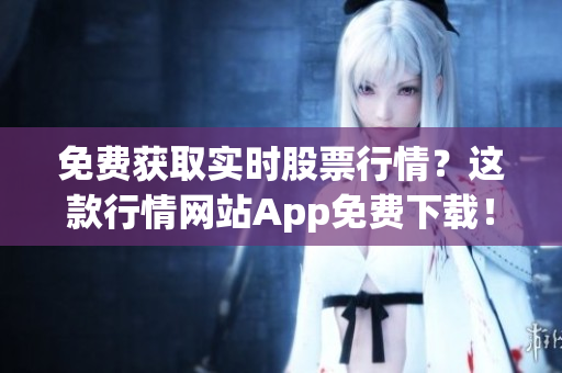 免費(fèi)獲取實(shí)時(shí)股票行情？這款行情網(wǎng)站App免費(fèi)下載！
