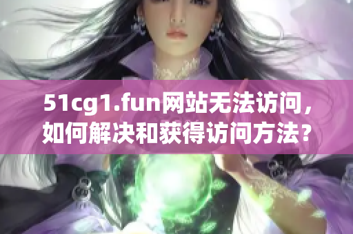 51cg1.fun網(wǎng)站無(wú)法訪問(wèn)，如何解決和獲得訪問(wèn)方法？