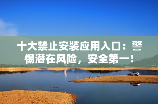 十大禁止安裝應(yīng)用入口：警惕潛在風(fēng)險，安全第一！