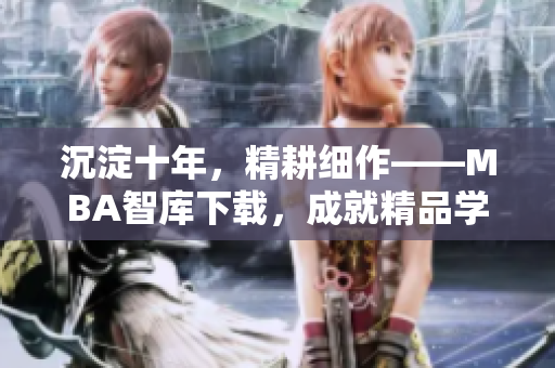 沉淀十年，精耕細(xì)作——MBA智庫(kù)下載，成就精品學(xué)習(xí)之路