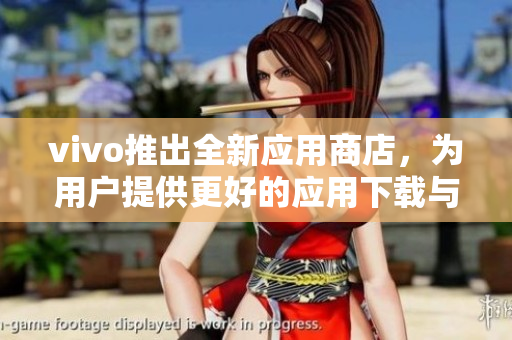vivo推出全新應(yīng)用商店，為用戶提供更好的應(yīng)用下載與管理體驗