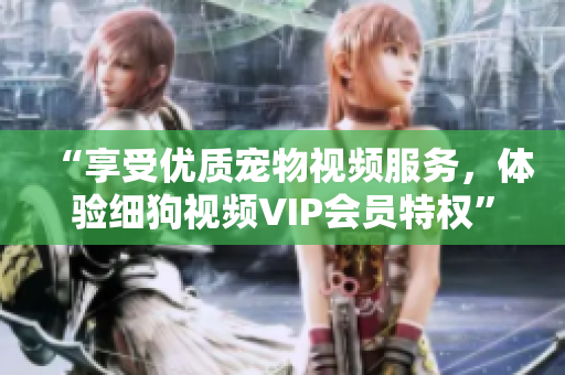 “享受優(yōu)質(zhì)寵物視頻服務(wù)，體驗(yàn)細(xì)狗視頻VIP會(huì)員特權(quán)”