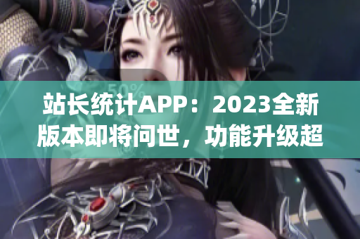 站長(zhǎng)統(tǒng)計(jì)APP：2023全新版本即將問(wèn)世，功能升級(jí)超乎想象(1)