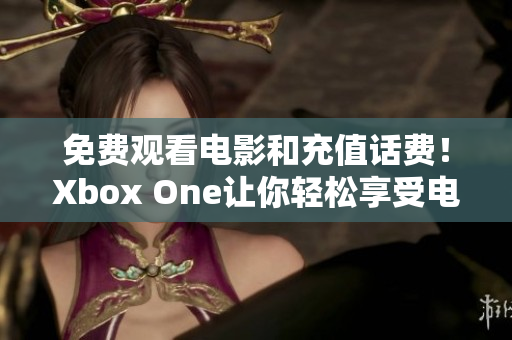 免費(fèi)觀看電影和充值話費(fèi)！Xbox One讓你輕松享受電影盛宴