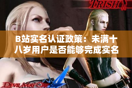 B站實(shí)名認(rèn)證政策：未滿十八歲用戶是否能夠完成實(shí)名驗(yàn)證？