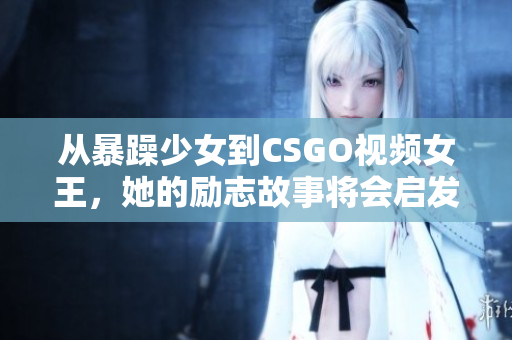 從暴躁少女到CSGO視頻女王，她的勵(lì)志故事將會(huì)啟發(fā)你的游戲夢(mèng)想