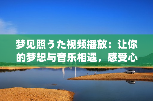 夢見照うた視頻播放：讓你的夢想與音樂相遇，感受心靈的共鳴(1)