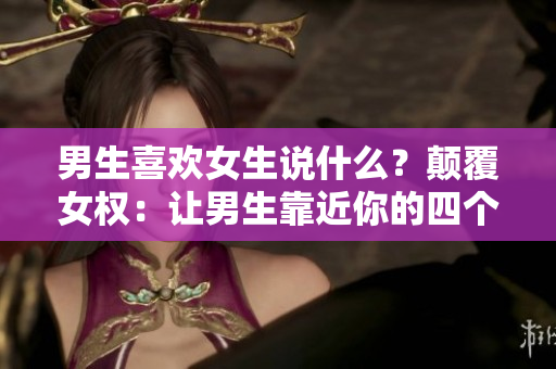男生喜歡女生說(shuō)什么？顛覆女權(quán)：讓男生靠近你的四個(gè)神奇詞句！