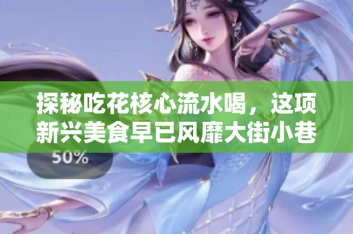 探秘吃花核心流水喝，這項(xiàng)新興美食早已風(fēng)靡大街小巷！
