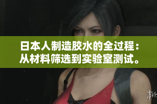 日本人制造膠水的全過程：從材料篩選到實驗室測試。