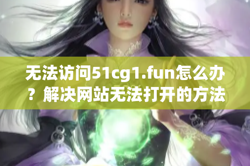 無法訪問51cg1.fun怎么辦？解決網(wǎng)站無法打開的方法分享(1)