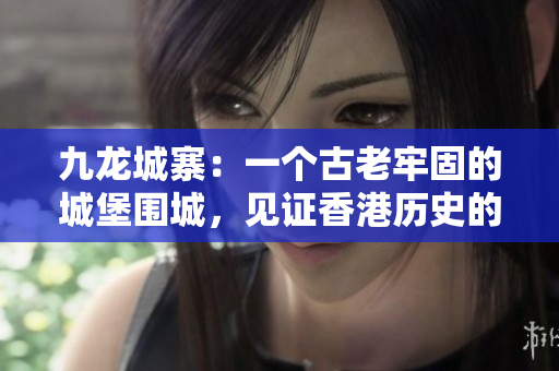 九龍城寨：一個古老牢固的城堡圍城，見證香港歷史的重要地標