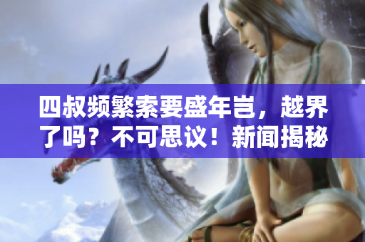 四叔頻繁索要盛年豈，越界了嗎？不可思議！新聞揭秘！