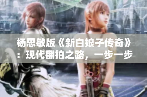 楊思敏版《新白娘子傳奇》：現(xiàn)代翻拍之路，一步一步走來的經(jīng)歷
