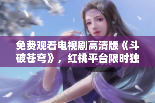免費(fèi)觀看電視劇高清版《斗破蒼穹》，紅桃平臺(tái)限時(shí)獨(dú)播。
