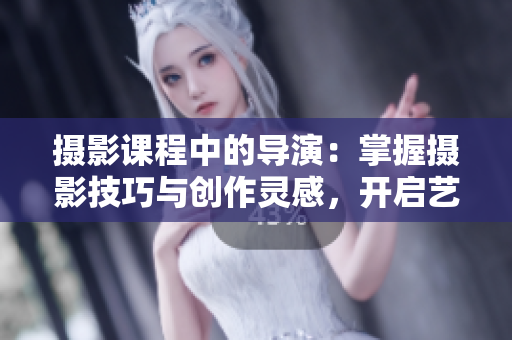 攝影課程中的導(dǎo)演：掌握攝影技巧與創(chuàng)作靈感，開啟藝術(shù)之旅！