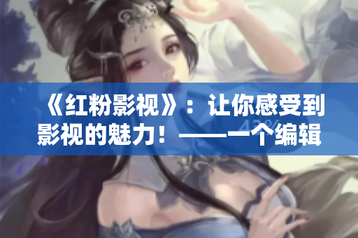 《紅粉影視》：讓你感受到影視的魅力！——一個編輯的記錄