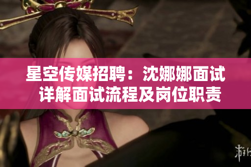 星空傳媒招聘：沈娜娜面試  詳解面試流程及崗位職責