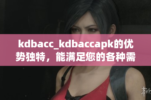 kdbacc_kdbaccapk的優(yōu)勢獨特，能滿足您的各種需求