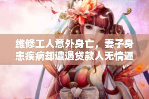 維修工人意外身亡，妻子身患疾病卻遭遇貸款人無情逼債，社會應(yīng)關(guān)注