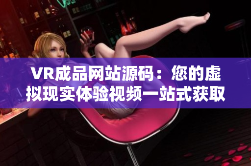 VR成品網(wǎng)站源碼：您的虛擬現(xiàn)實體驗視頻一站式獲取源