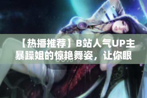 【熱播推薦】B站人氣UP主暴躁姐的驚艷舞姿，讓你眼前一亮！