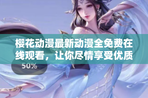 櫻花動漫最新動漫全免費在線觀看，讓你盡情享受優(yōu)質(zhì)視聽體驗！