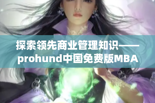 探索領(lǐng)先商業(yè)管理知識(shí)——prohund中國(guó)免費(fèi)版MBA智庫(kù)詳細(xì)介紹(1)
