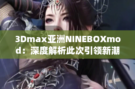 3Dmax亞洲NINEBOXmod：深度解析此次引領(lǐng)新潮的設(shè)計趨勢(1)