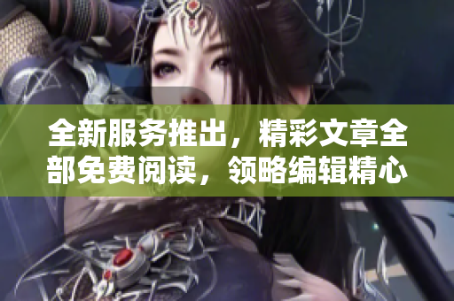 全新服務(wù)推出，精彩文章全部免費(fèi)閱讀，領(lǐng)略編輯精心編撰的內(nèi)容！