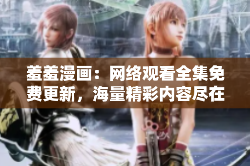 羞羞漫畫(huà)：網(wǎng)絡(luò)觀看全集免費(fèi)更新，海量精彩內(nèi)容盡在！