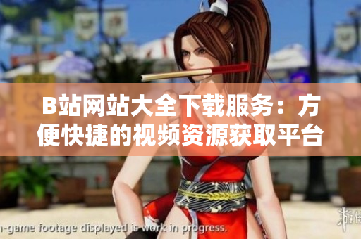 B站網(wǎng)站大全下載服務(wù)：方便快捷的視頻資源獲取平臺(tái)