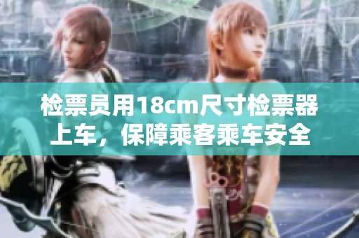 檢票員用18cm尺寸檢票器上車(chē)，保障乘客乘車(chē)安全