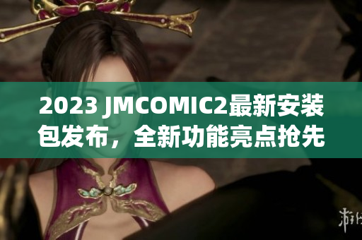 2023 JMCOMIC2最新安裝包發(fā)布，全新功能亮點搶先看