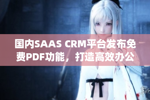 國內(nèi)SAAS CRM平臺發(fā)布免費PDF功能，打造高效辦公新模式(1)