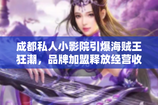 成都私人小影院引爆海賊王狂潮，品牌加盟釋放經(jīng)營(yíng)收益