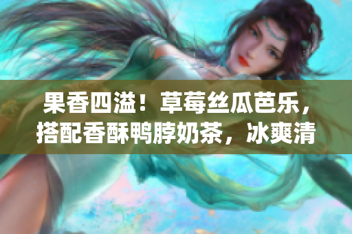 果香四溢！草莓絲瓜芭樂，搭配香酥鴨脖奶茶，冰爽清新，暑意全消(1)